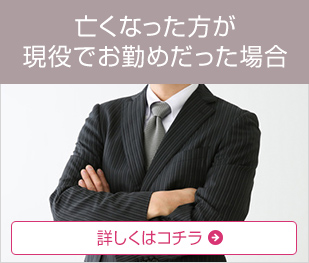 亡くなった方が現役でお勤めだった場合 詳しくはコチラ