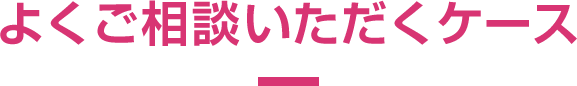 よくご相談いただくケース