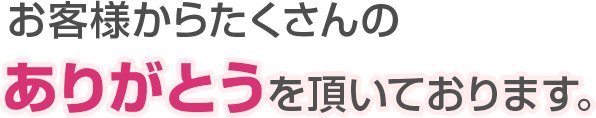 お客様からたくさんのありがとうをいただいています